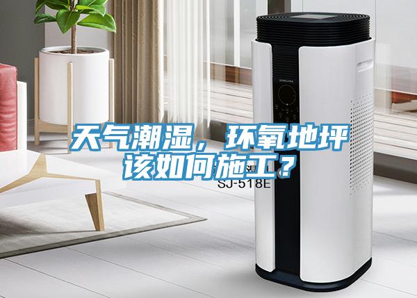 天氣潮濕，環氧地坪該如何施工？