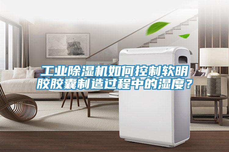 工業蘑菇视频网站如何控製軟明膠膠囊製造過程中的濕度？