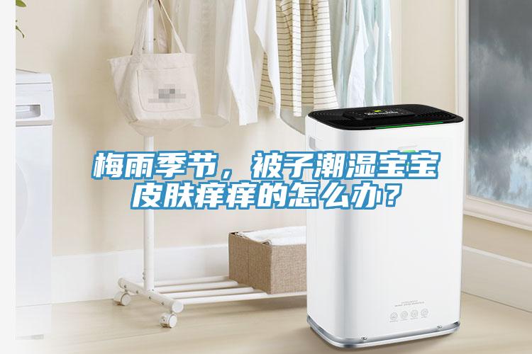 梅雨季節，被子潮濕寶寶皮膚癢癢的怎麽辦？