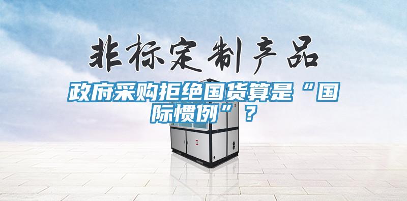 政府采購拒絕國貨算是“國際慣例”？