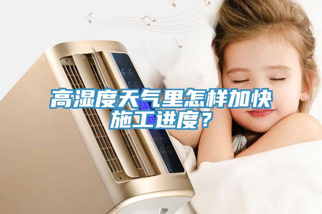 高濕度天氣裏怎樣加快施工進度？
