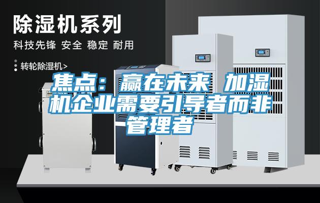 焦點：贏在未來 加濕機企業需要引導者而非管理者