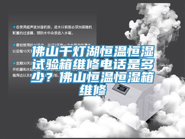 佛山千燈湖恒溫恒濕試驗箱維修電話是多少？佛山恒溫恒濕箱維修