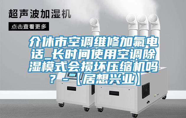 介休市空調維修加氟電話_長時間使用空調除濕模式會損壞壓縮機嗎？-【居想興業】
