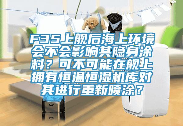 F35上艦後海上環境會不會影響其隱身塗料？可不可能在艦上擁有恒溫恒濕機庫對其進行重新噴塗？