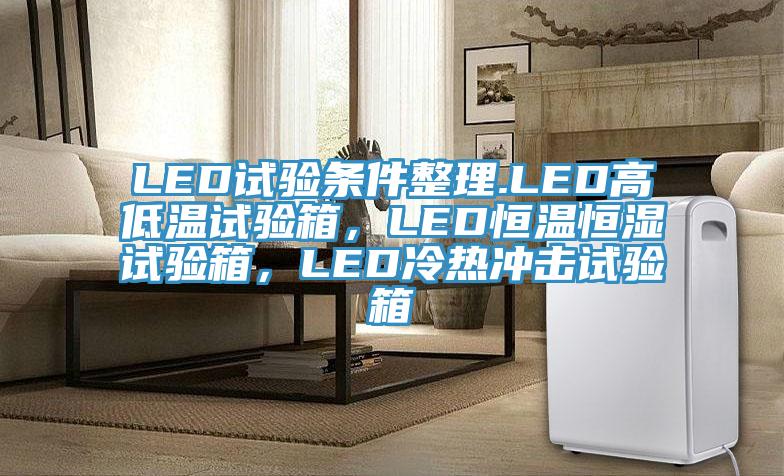 LED試驗條件整理.LED高低溫試驗箱，LED恒溫恒濕試驗箱，LED冷熱衝擊試驗箱