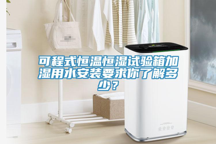 可程式恒溫恒濕試驗箱加濕用水安裝要求你了解多少？