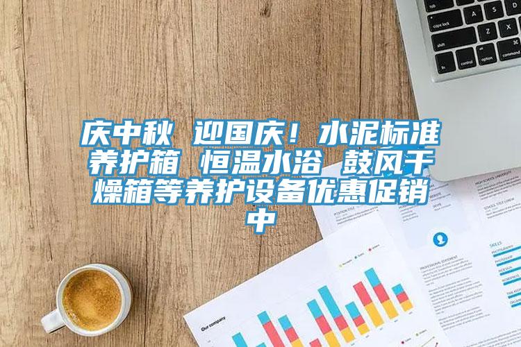 慶中秋 迎國慶！水泥標準養護箱 恒溫水浴 鼓風幹燥箱等養護設備優惠促銷中