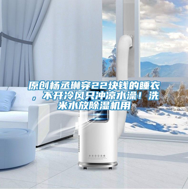原創楊丞琳穿22塊錢的睡衣，不開冷風隻衝涼水澡！洗米水放蘑菇视频网站用