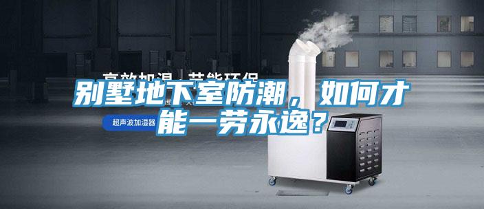 別墅地下室防潮，如何才能一勞永逸？