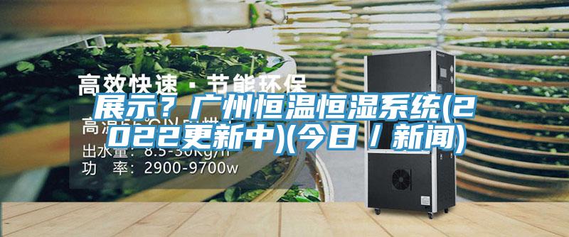 展示？廣州恒溫恒濕係統(2022更新中)(今日／新聞)