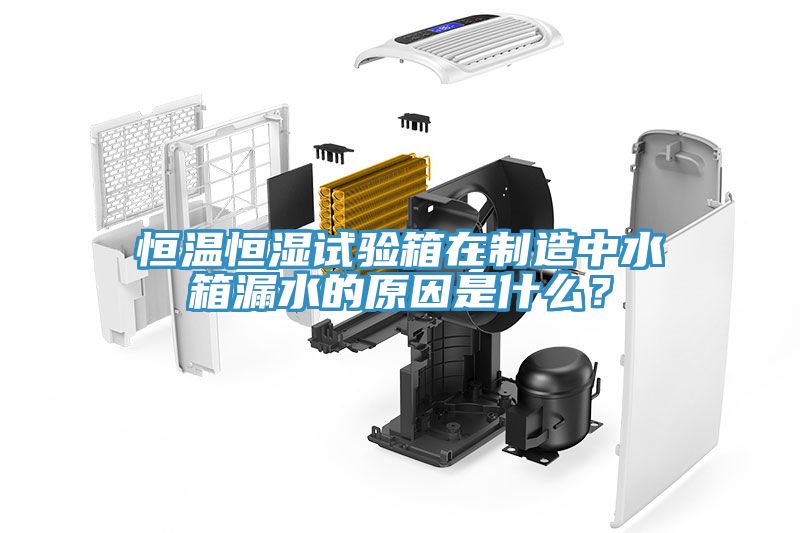 恒溫恒濕試驗箱在製造中水箱漏水的原因是什麽？