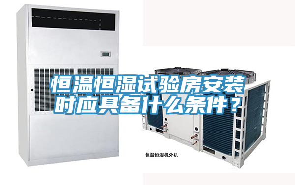 恒溫恒濕試驗房安裝時應具備什麽條件？