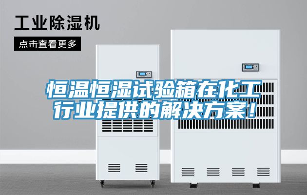 恒溫恒濕試驗箱在化工行業提供的解決方案！