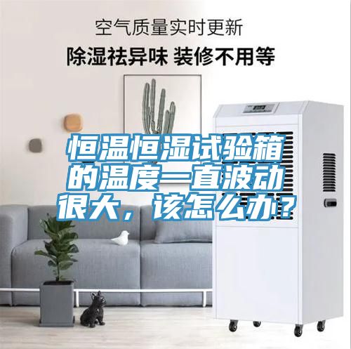 恒溫恒濕試驗箱的溫度一直波動很大，該怎麽辦？