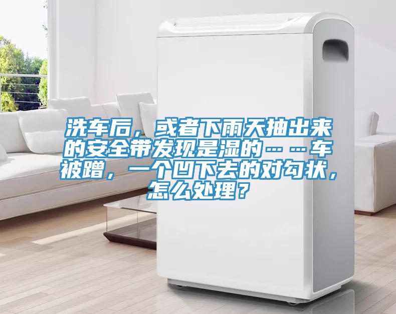 洗車後，或者下雨天抽出來的安全帶發現是濕的……車被蹭，一個凹下去的對勾狀，怎麽處理？