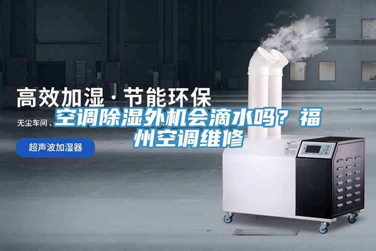 空調除濕外機會滴水嗎？福州空調維修