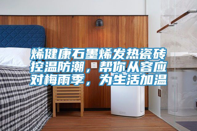 烯健康石墨烯發熱瓷磚控溫防潮，幫你從容應對梅雨季，為生活加溫